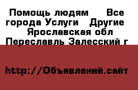 Помощь людям . - Все города Услуги » Другие   . Ярославская обл.,Переславль-Залесский г.